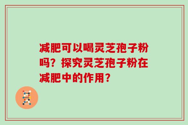 可以喝灵芝孢子粉吗？探究灵芝孢子粉在中的作用？