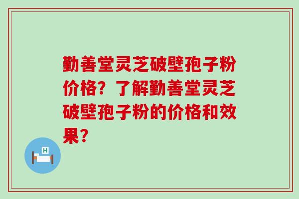 勤善堂灵芝破壁孢子粉价格？了解勤善堂灵芝破壁孢子粉的价格和效果？