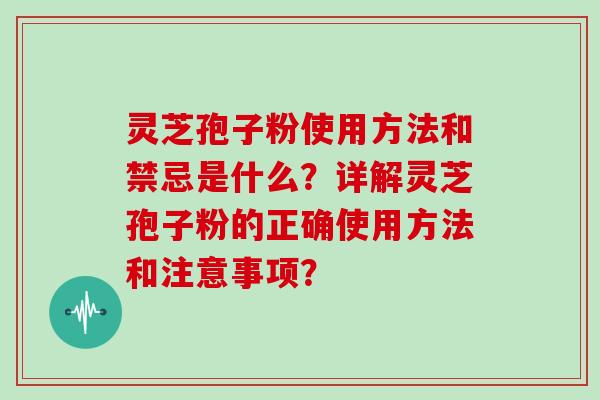 灵芝孢子粉使用方法和禁忌是什么？详解灵芝孢子粉的正确使用方法和注意事项？