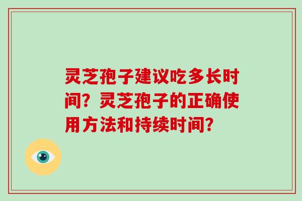 灵芝孢子建议吃多长时间？灵芝孢子的正确使用方法和持续时间？