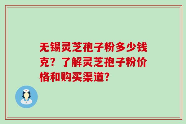 无锡灵芝孢子粉多少钱克？了解灵芝孢子粉价格和购买渠道？