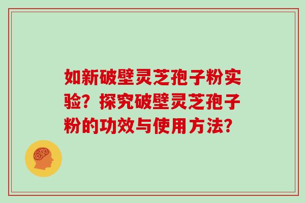 如新破壁灵芝孢子粉实验？探究破壁灵芝孢子粉的功效与使用方法？