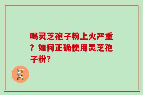 喝灵芝孢子粉上火严重？如何正确使用灵芝孢子粉？