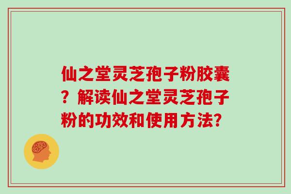 仙之堂灵芝孢子粉胶囊？解读仙之堂灵芝孢子粉的功效和使用方法？