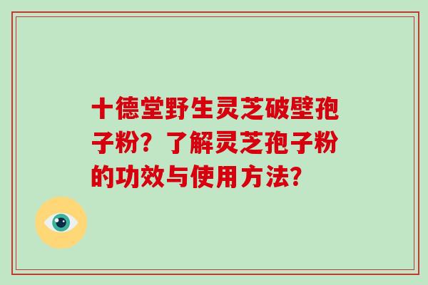 十德堂野生灵芝破壁孢子粉？了解灵芝孢子粉的功效与使用方法？