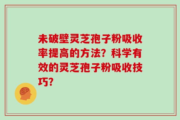 未破壁灵芝孢子粉吸收率提高的方法？科学有效的灵芝孢子粉吸收技巧？