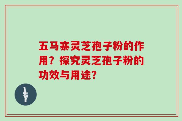 五马寨灵芝孢子粉的作用？探究灵芝孢子粉的功效与用途？