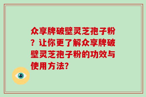 众享牌破壁灵芝孢子粉？让你更了解众享牌破壁灵芝孢子粉的功效与使用方法？