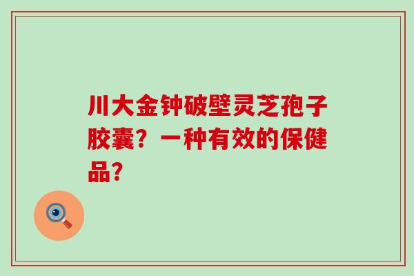 川大金钟破壁灵芝孢子胶囊？一种有效的保健品？