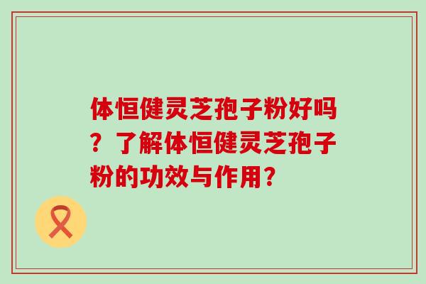 体恒健灵芝孢子粉好吗？了解体恒健灵芝孢子粉的功效与作用？