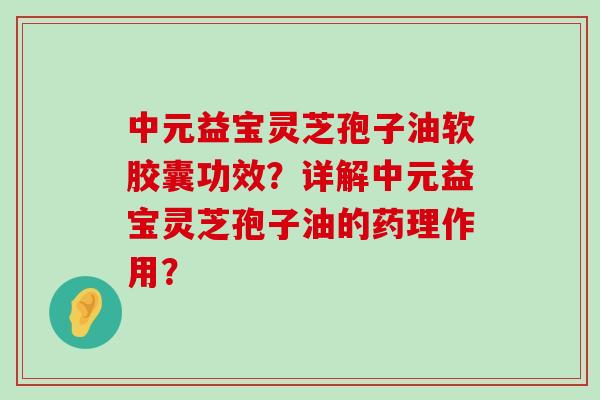 中元益宝灵芝孢子油软胶囊功效？详解中元益宝灵芝孢子油的药理作用？