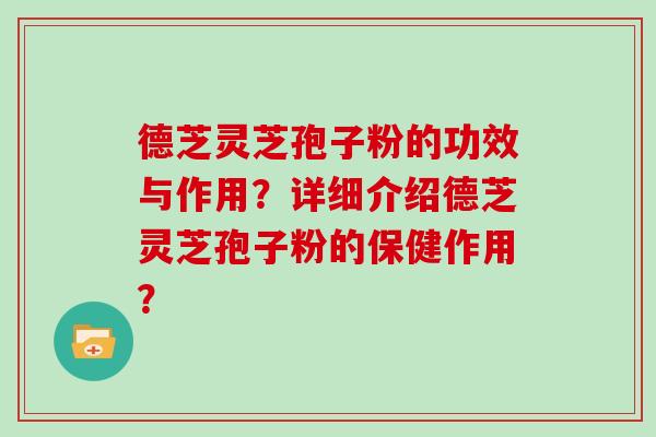 德芝灵芝孢子粉的功效与作用？详细介绍德芝灵芝孢子粉的保健作用？