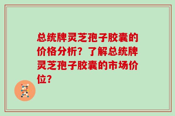 总统牌灵芝孢子胶囊的价格分析？了解总统牌灵芝孢子胶囊的市场价位？