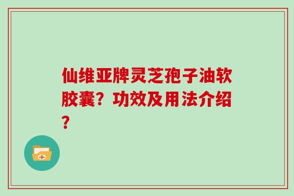 仙维亚牌灵芝孢子油软胶囊？功效及用法介绍？