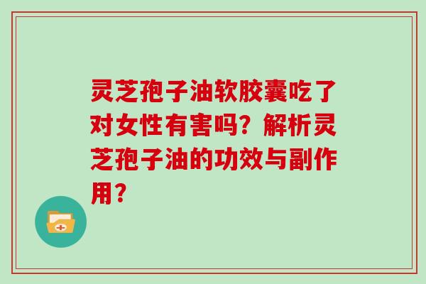 灵芝孢子油软胶囊吃了对女性有害吗？解析灵芝孢子油的功效与副作用？