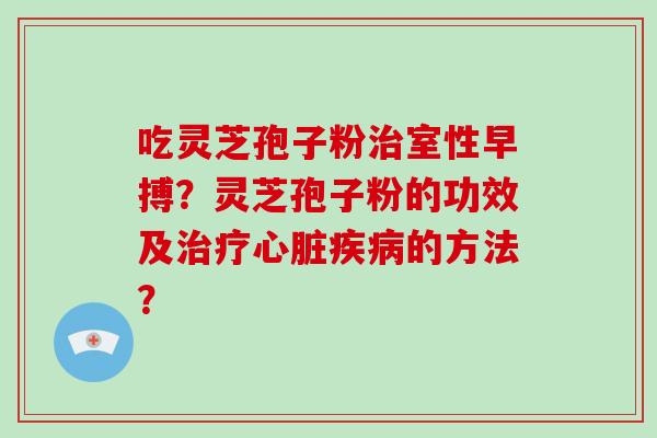 吃灵芝孢子粉室性早搏？灵芝孢子粉的功效及的方法？