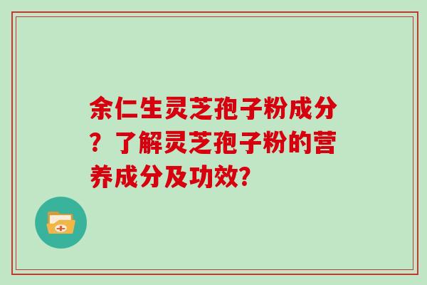 余仁生灵芝孢子粉成分？了解灵芝孢子粉的营养成分及功效？