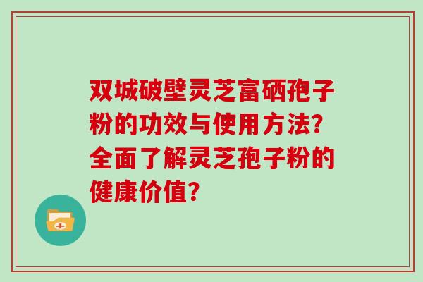 双城破壁灵芝富硒孢子粉的功效与使用方法？全面了解灵芝孢子粉的健康价值？