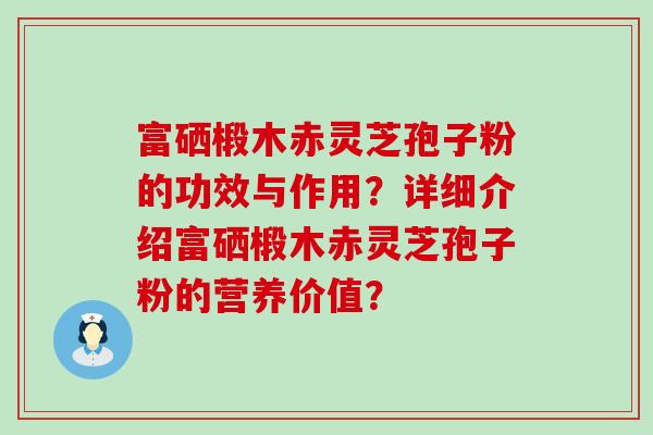 富硒椴木赤灵芝孢子粉的功效与作用？详细介绍富硒椴木赤灵芝孢子粉的营养价值？