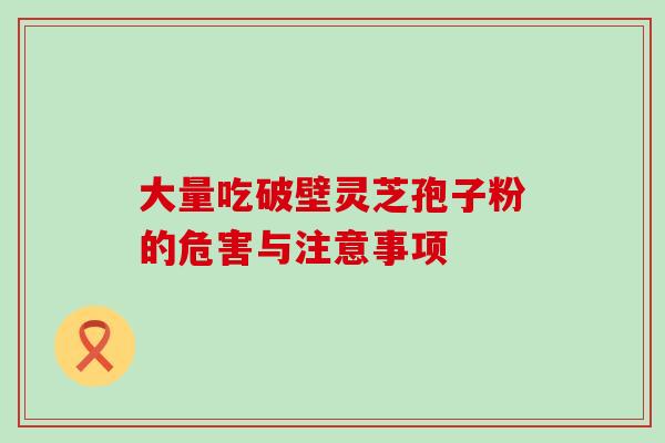 大量吃破壁灵芝孢子粉的危害与注意事项