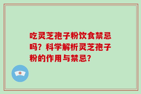 吃灵芝孢子粉饮食禁忌吗？科学解析灵芝孢子粉的作用与禁忌？