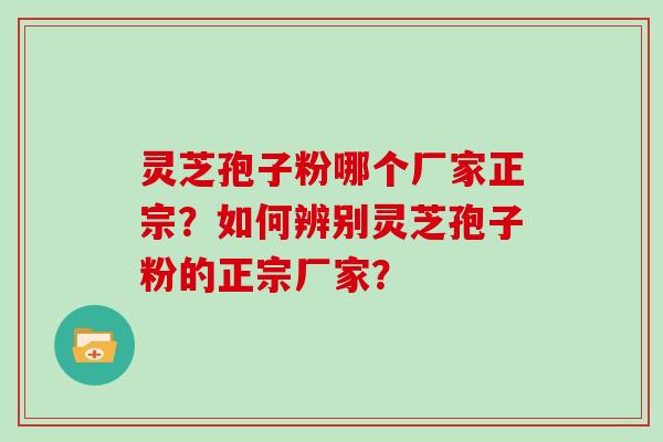 灵芝孢子粉哪个厂家正宗？如何辨别灵芝孢子粉的正宗厂家？