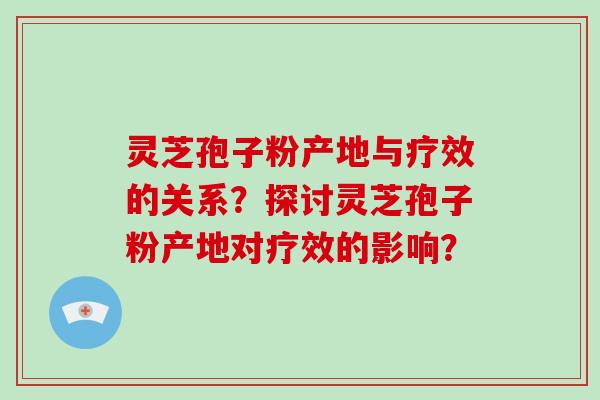 灵芝孢子粉产地与疗效的关系？探讨灵芝孢子粉产地对疗效的影响？