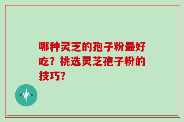 哪种灵芝的孢子粉好吃？挑选灵芝孢子粉的技巧？