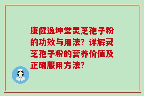 康健逸坤堂灵芝孢子粉的功效与用法？详解灵芝孢子粉的营养价值及正确服用方法？