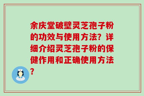 余庆堂破壁灵芝孢子粉的功效与使用方法？详细介绍灵芝孢子粉的保健作用和正确使用方法？