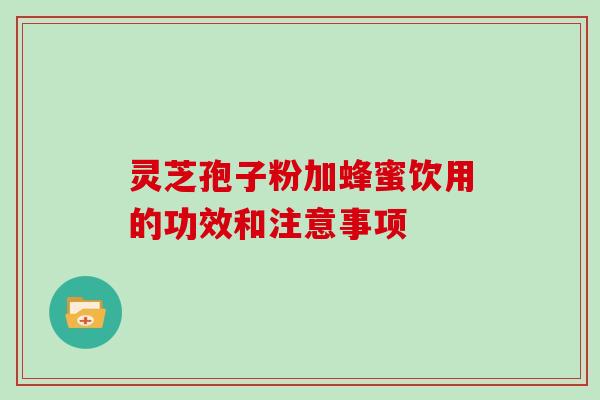 灵芝孢子粉加蜂蜜饮用的功效和注意事项