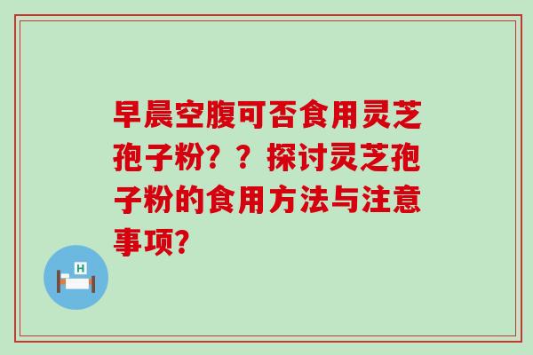 早晨空腹可否食用灵芝孢子粉？？探讨灵芝孢子粉的食用方法与注意事项？