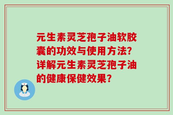 元生素灵芝孢子油软胶囊的功效与使用方法？详解元生素灵芝孢子油的健康保健效果？