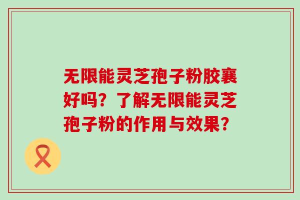 无限能灵芝孢子粉胶襄好吗？了解无限能灵芝孢子粉的作用与效果？