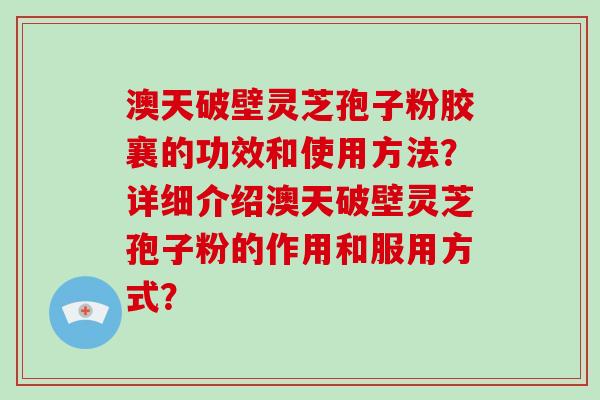 澳天破壁灵芝孢子粉胶襄的功效和使用方法？详细介绍澳天破壁灵芝孢子粉的作用和服用方式？