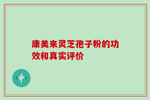 康美来灵芝孢子粉的功效和真实评价