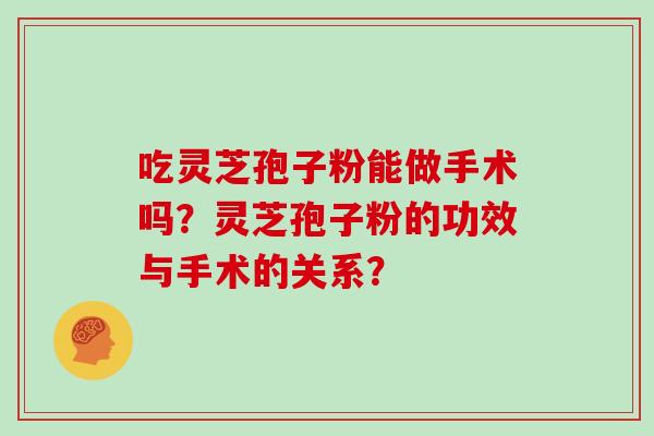 吃灵芝孢子粉能做手术吗？灵芝孢子粉的功效与手术的关系？