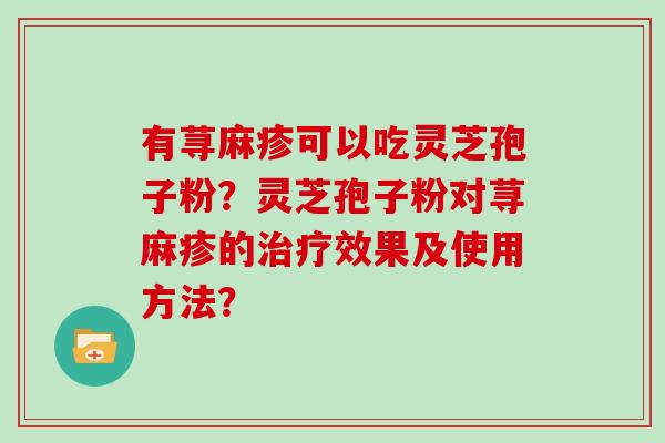 有荨麻疹可以吃灵芝孢子粉？灵芝孢子粉对荨麻疹的效果及使用方法？