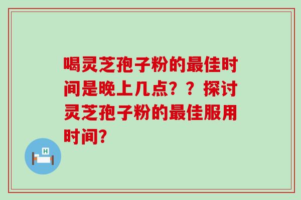 喝灵芝孢子粉的佳时间是晚上几点？？探讨灵芝孢子粉的佳服用时间？