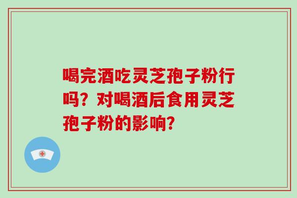 喝完酒吃灵芝孢子粉行吗？对喝酒后食用灵芝孢子粉的影响？