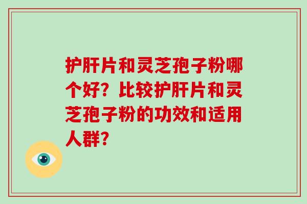 片和灵芝孢子粉哪个好？比较片和灵芝孢子粉的功效和适用人群？