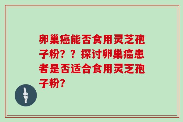 卵巢能否食用灵芝孢子粉？？探讨卵巢患者是否适合食用灵芝孢子粉？