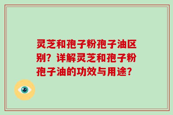 灵芝和孢子粉孢子油区别？详解灵芝和孢子粉孢子油的功效与用途？