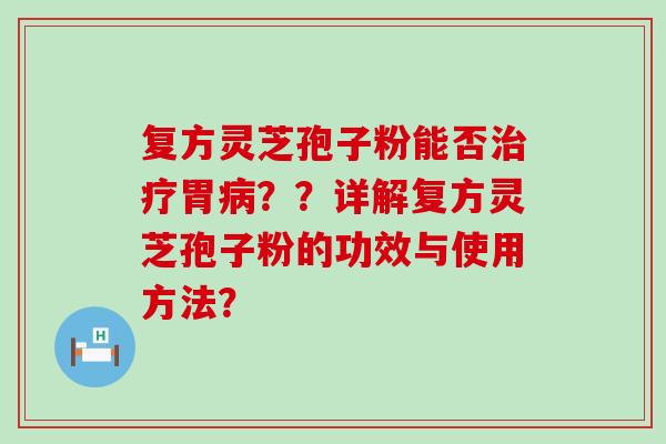 复方灵芝孢子粉能否胃？？详解复方灵芝孢子粉的功效与使用方法？