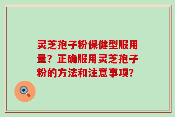 灵芝孢子粉保健型服用量？正确服用灵芝孢子粉的方法和注意事项？