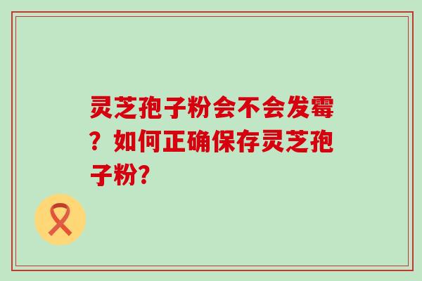 灵芝孢子粉会不会发霉？如何正确保存灵芝孢子粉？