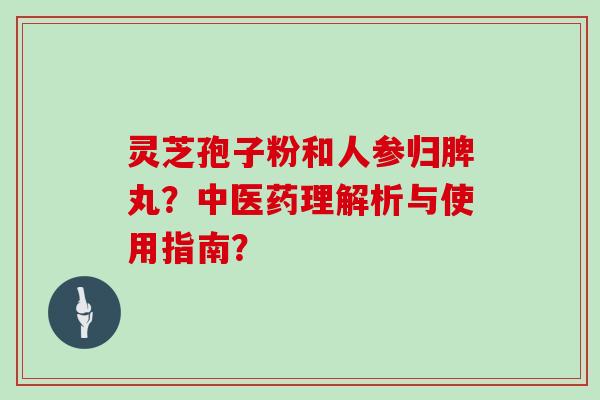 灵芝孢子粉和人参归脾丸？中医药理解析与使用指南？