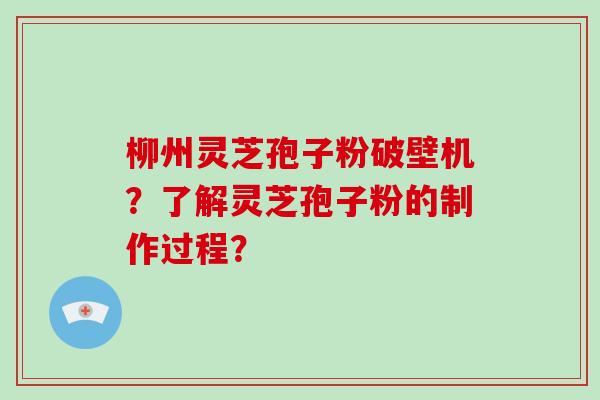 柳州灵芝孢子粉破壁机？了解灵芝孢子粉的制作过程？