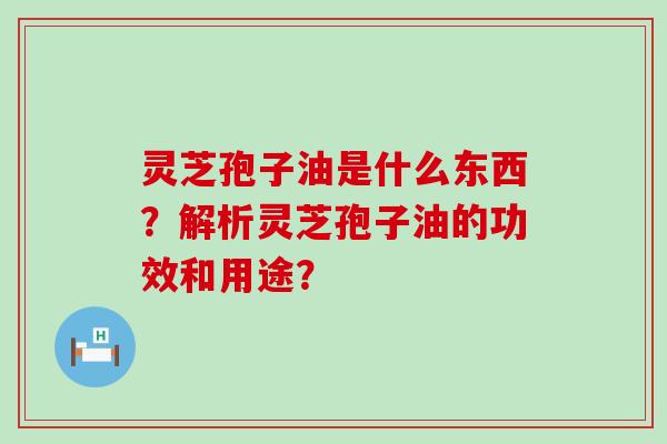 灵芝孢子油是什么东西？解析灵芝孢子油的功效和用途？