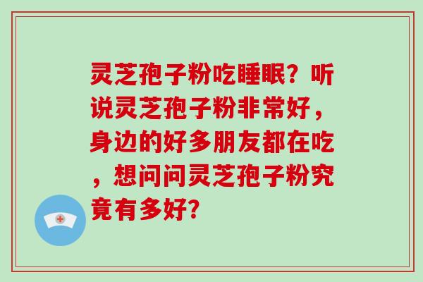 灵芝孢子粉吃？听说灵芝孢子粉非常好，身边的好多朋友都在吃，想问问灵芝孢子粉究竟有多好？